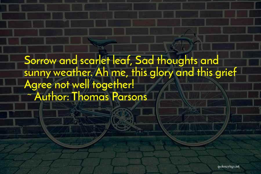 Thomas Parsons Quotes: Sorrow And Scarlet Leaf, Sad Thoughts And Sunny Weather. Ah Me, This Glory And This Grief Agree Not Well Together!