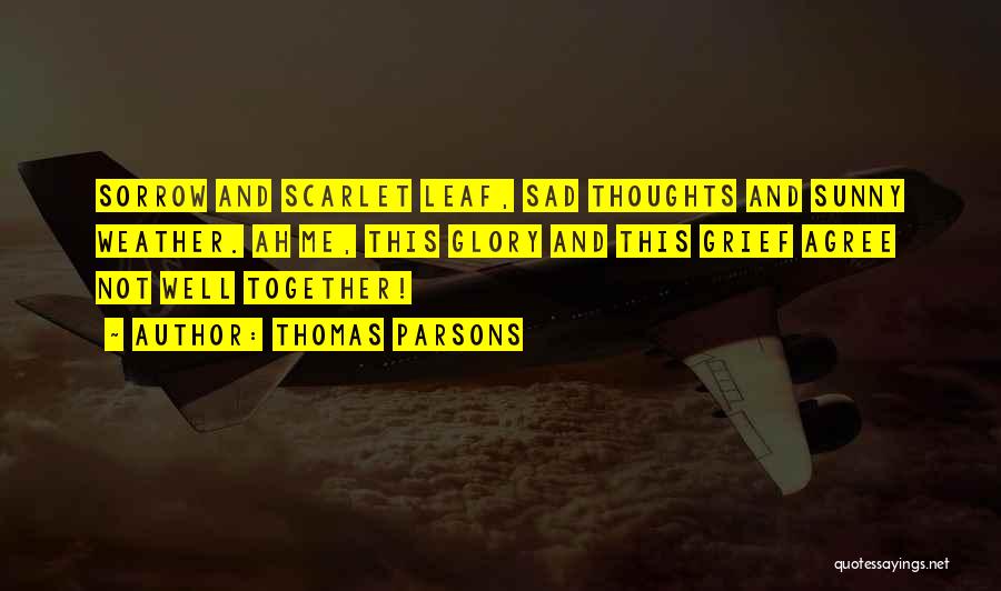 Thomas Parsons Quotes: Sorrow And Scarlet Leaf, Sad Thoughts And Sunny Weather. Ah Me, This Glory And This Grief Agree Not Well Together!