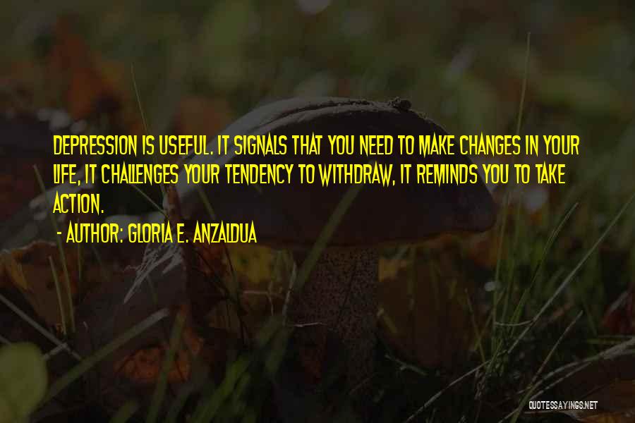 Gloria E. Anzaldua Quotes: Depression Is Useful. It Signals That You Need To Make Changes In Your Life, It Challenges Your Tendency To Withdraw,