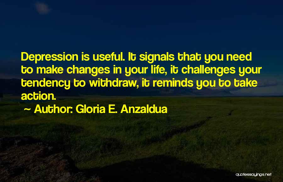 Gloria E. Anzaldua Quotes: Depression Is Useful. It Signals That You Need To Make Changes In Your Life, It Challenges Your Tendency To Withdraw,