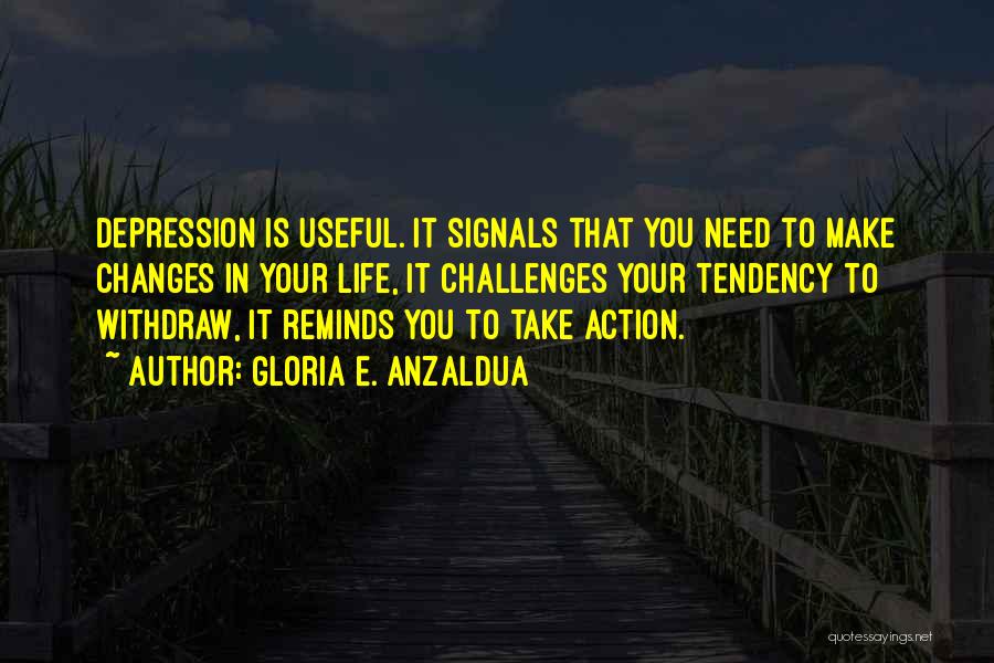 Gloria E. Anzaldua Quotes: Depression Is Useful. It Signals That You Need To Make Changes In Your Life, It Challenges Your Tendency To Withdraw,