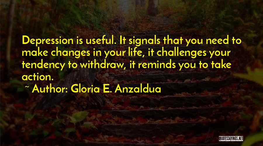 Gloria E. Anzaldua Quotes: Depression Is Useful. It Signals That You Need To Make Changes In Your Life, It Challenges Your Tendency To Withdraw,