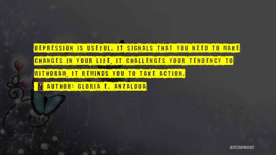 Gloria E. Anzaldua Quotes: Depression Is Useful. It Signals That You Need To Make Changes In Your Life, It Challenges Your Tendency To Withdraw,