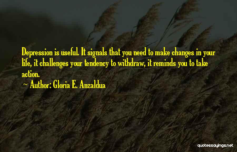 Gloria E. Anzaldua Quotes: Depression Is Useful. It Signals That You Need To Make Changes In Your Life, It Challenges Your Tendency To Withdraw,