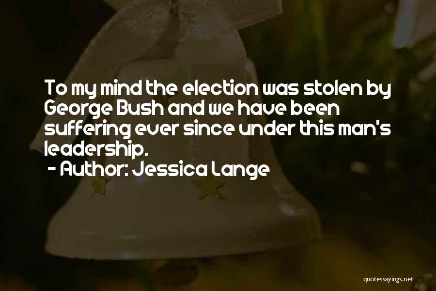 Jessica Lange Quotes: To My Mind The Election Was Stolen By George Bush And We Have Been Suffering Ever Since Under This Man's