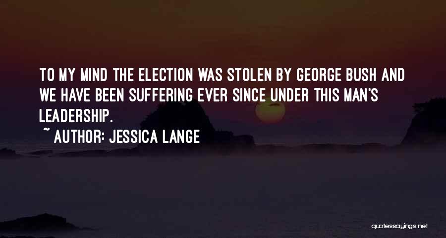 Jessica Lange Quotes: To My Mind The Election Was Stolen By George Bush And We Have Been Suffering Ever Since Under This Man's