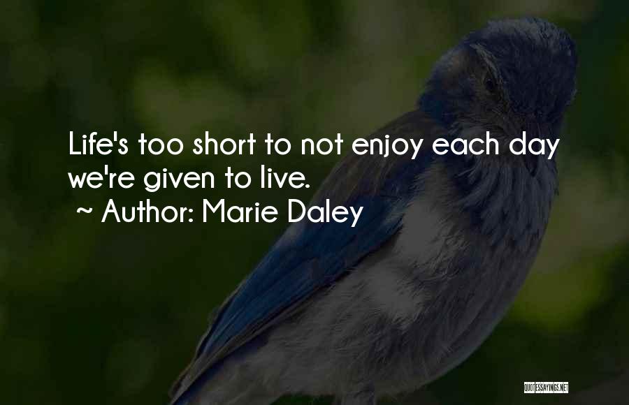Marie Daley Quotes: Life's Too Short To Not Enjoy Each Day We're Given To Live.