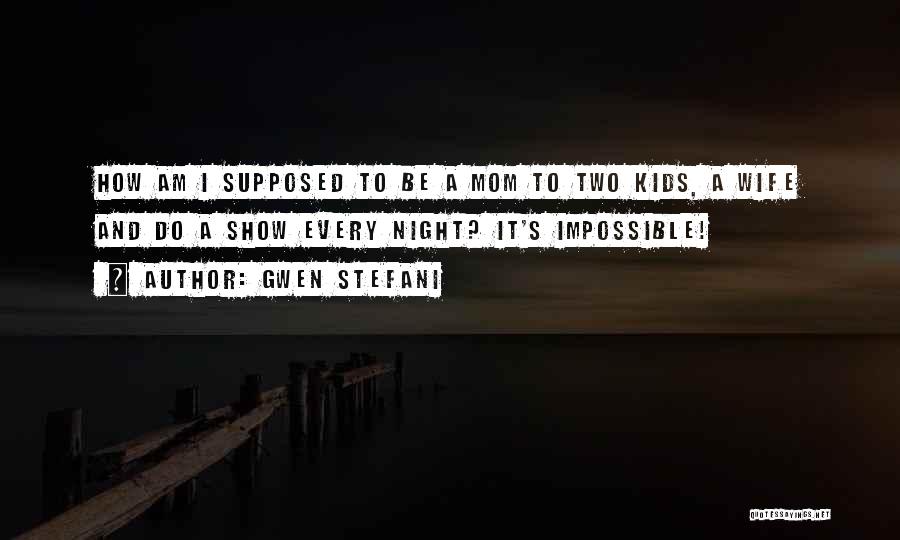 Gwen Stefani Quotes: How Am I Supposed To Be A Mom To Two Kids, A Wife And Do A Show Every Night? It's