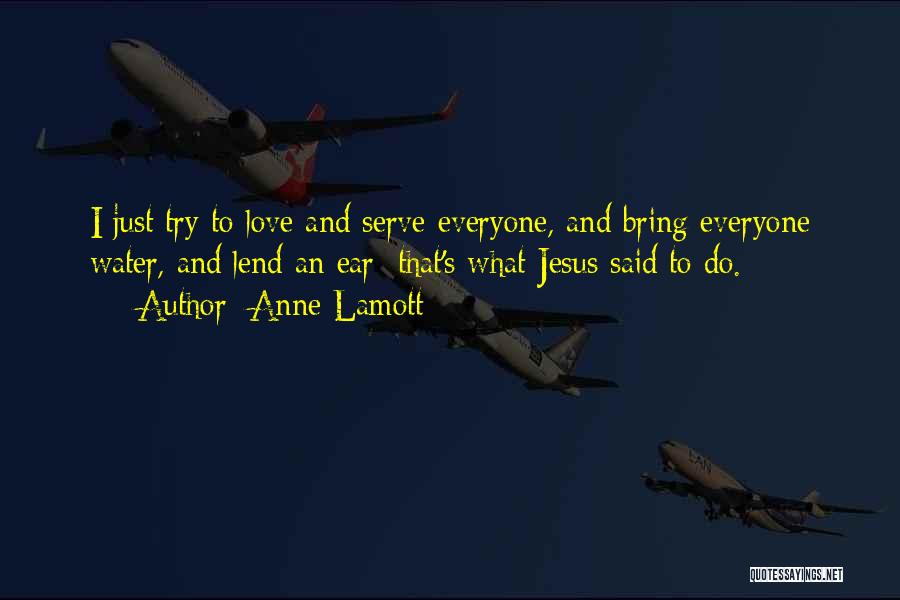 Anne Lamott Quotes: I Just Try To Love And Serve Everyone, And Bring Everyone Water, And Lend An Ear; That's What Jesus Said