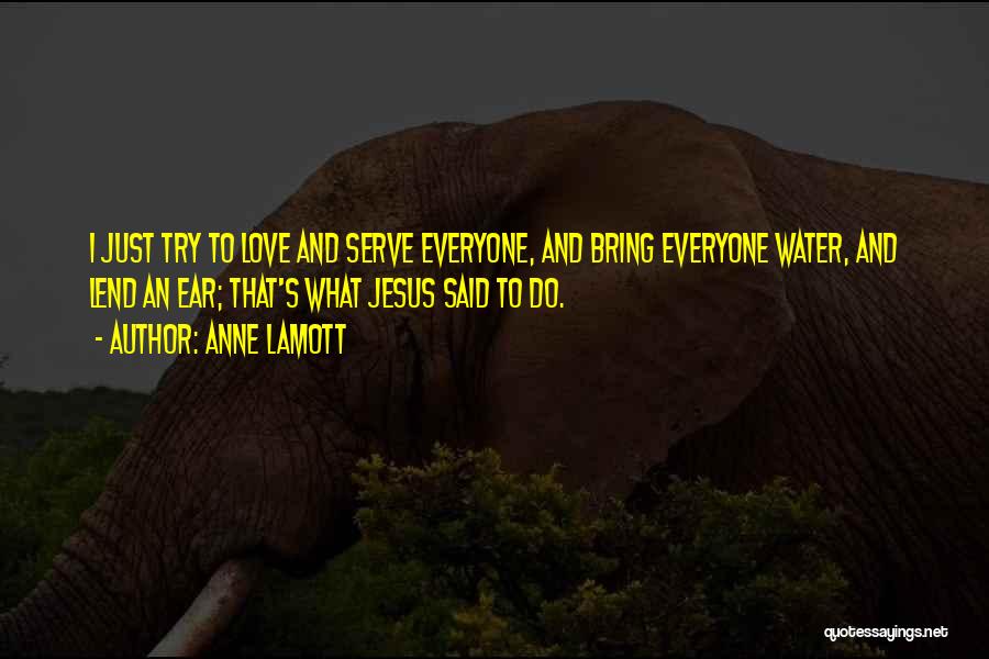 Anne Lamott Quotes: I Just Try To Love And Serve Everyone, And Bring Everyone Water, And Lend An Ear; That's What Jesus Said