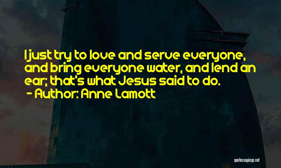 Anne Lamott Quotes: I Just Try To Love And Serve Everyone, And Bring Everyone Water, And Lend An Ear; That's What Jesus Said