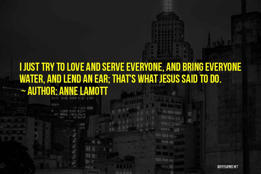 Anne Lamott Quotes: I Just Try To Love And Serve Everyone, And Bring Everyone Water, And Lend An Ear; That's What Jesus Said