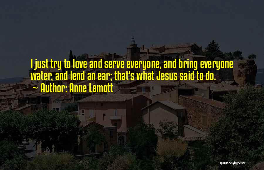 Anne Lamott Quotes: I Just Try To Love And Serve Everyone, And Bring Everyone Water, And Lend An Ear; That's What Jesus Said