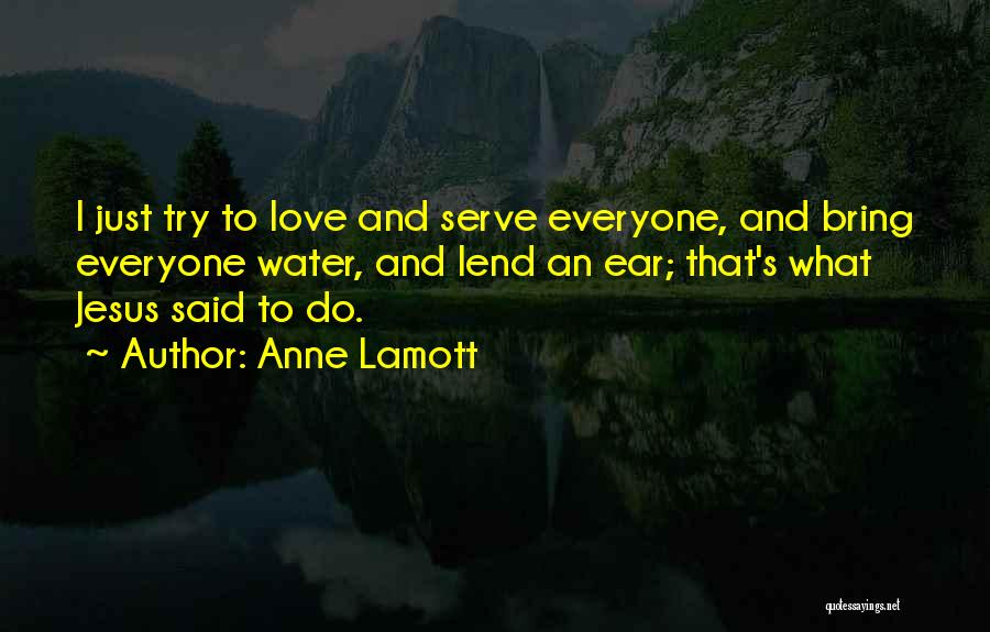 Anne Lamott Quotes: I Just Try To Love And Serve Everyone, And Bring Everyone Water, And Lend An Ear; That's What Jesus Said