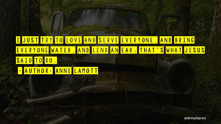 Anne Lamott Quotes: I Just Try To Love And Serve Everyone, And Bring Everyone Water, And Lend An Ear; That's What Jesus Said