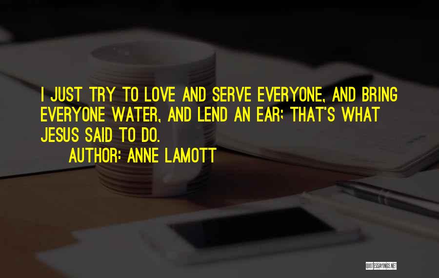 Anne Lamott Quotes: I Just Try To Love And Serve Everyone, And Bring Everyone Water, And Lend An Ear; That's What Jesus Said