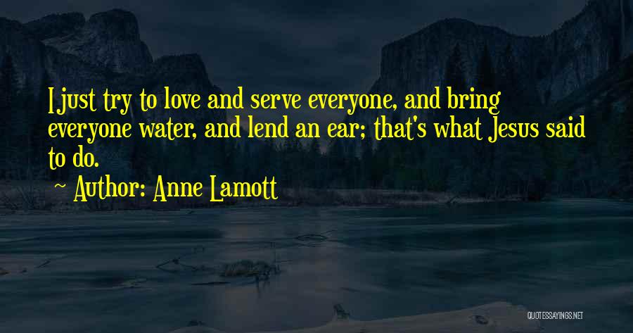 Anne Lamott Quotes: I Just Try To Love And Serve Everyone, And Bring Everyone Water, And Lend An Ear; That's What Jesus Said