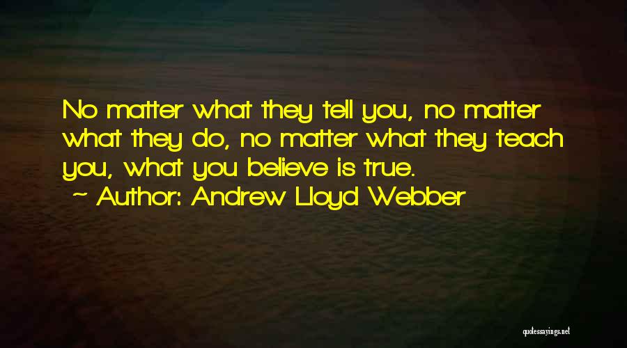 Andrew Lloyd Webber Quotes: No Matter What They Tell You, No Matter What They Do, No Matter What They Teach You, What You Believe