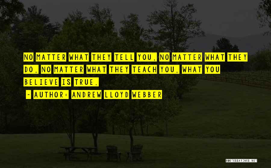 Andrew Lloyd Webber Quotes: No Matter What They Tell You, No Matter What They Do, No Matter What They Teach You, What You Believe