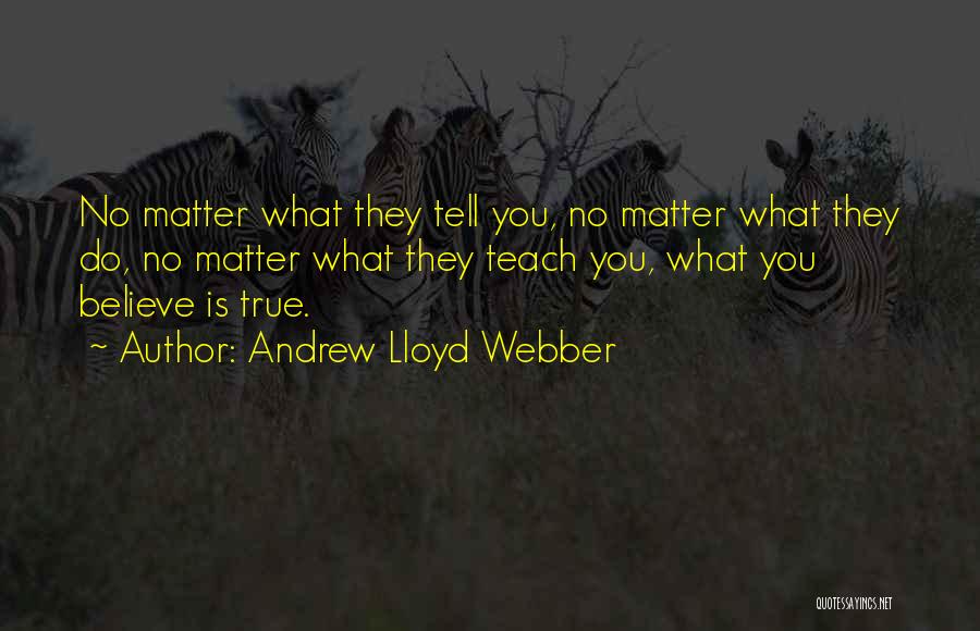 Andrew Lloyd Webber Quotes: No Matter What They Tell You, No Matter What They Do, No Matter What They Teach You, What You Believe