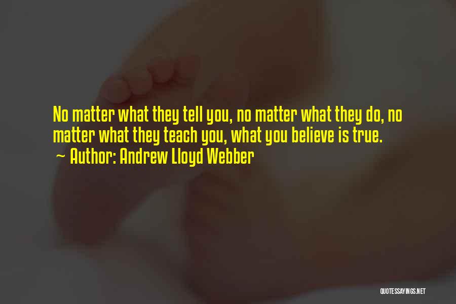 Andrew Lloyd Webber Quotes: No Matter What They Tell You, No Matter What They Do, No Matter What They Teach You, What You Believe