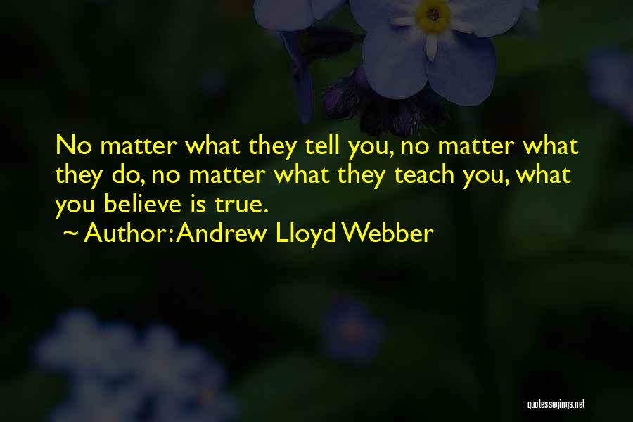 Andrew Lloyd Webber Quotes: No Matter What They Tell You, No Matter What They Do, No Matter What They Teach You, What You Believe