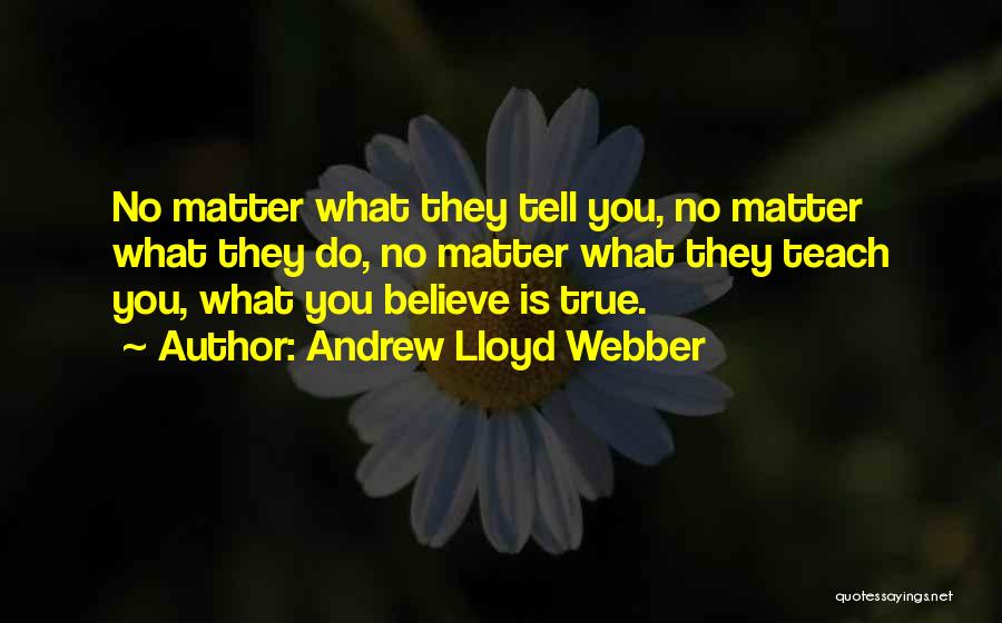 Andrew Lloyd Webber Quotes: No Matter What They Tell You, No Matter What They Do, No Matter What They Teach You, What You Believe