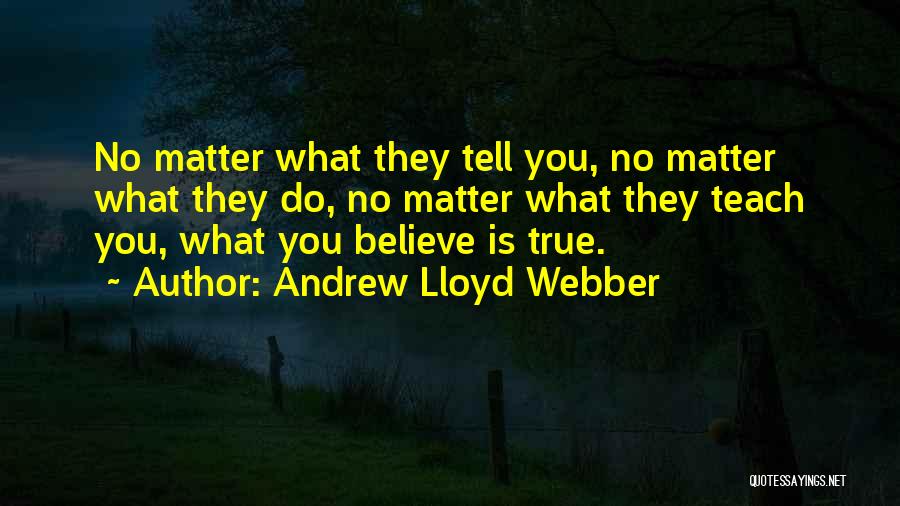 Andrew Lloyd Webber Quotes: No Matter What They Tell You, No Matter What They Do, No Matter What They Teach You, What You Believe