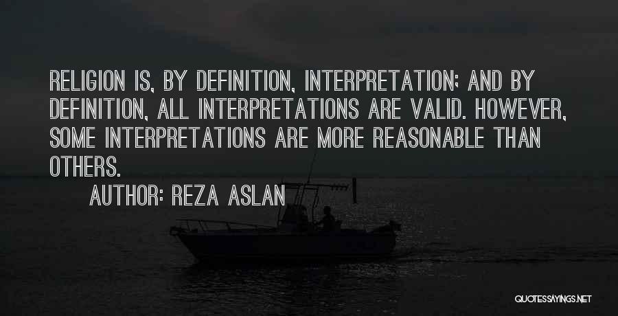 Reza Aslan Quotes: Religion Is, By Definition, Interpretation; And By Definition, All Interpretations Are Valid. However, Some Interpretations Are More Reasonable Than Others.