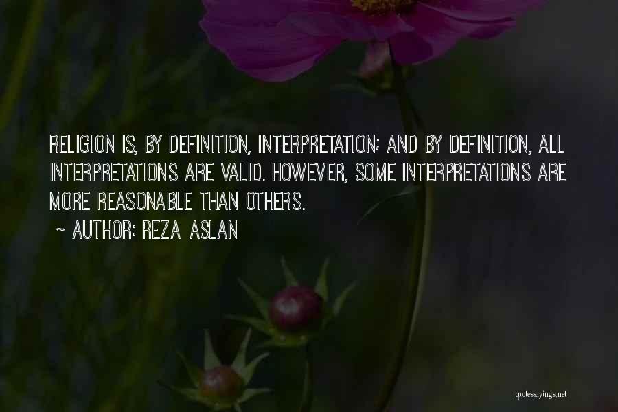 Reza Aslan Quotes: Religion Is, By Definition, Interpretation; And By Definition, All Interpretations Are Valid. However, Some Interpretations Are More Reasonable Than Others.