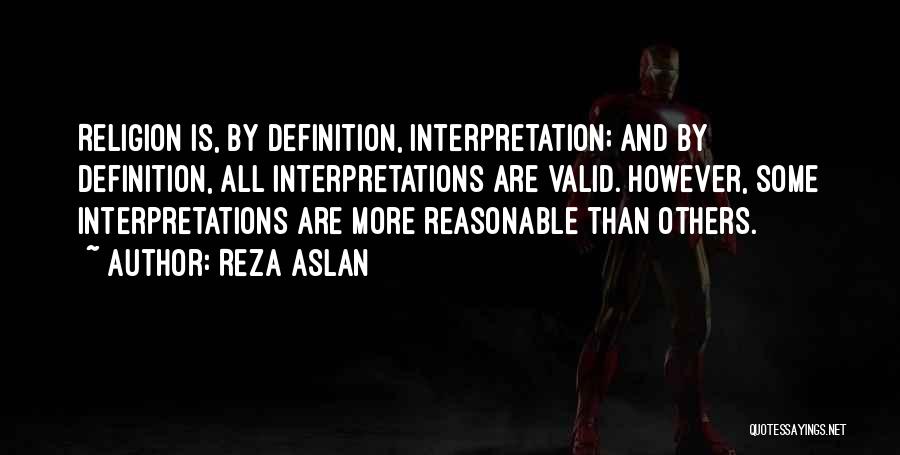Reza Aslan Quotes: Religion Is, By Definition, Interpretation; And By Definition, All Interpretations Are Valid. However, Some Interpretations Are More Reasonable Than Others.