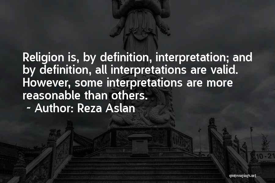 Reza Aslan Quotes: Religion Is, By Definition, Interpretation; And By Definition, All Interpretations Are Valid. However, Some Interpretations Are More Reasonable Than Others.