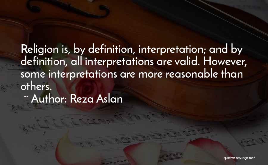 Reza Aslan Quotes: Religion Is, By Definition, Interpretation; And By Definition, All Interpretations Are Valid. However, Some Interpretations Are More Reasonable Than Others.
