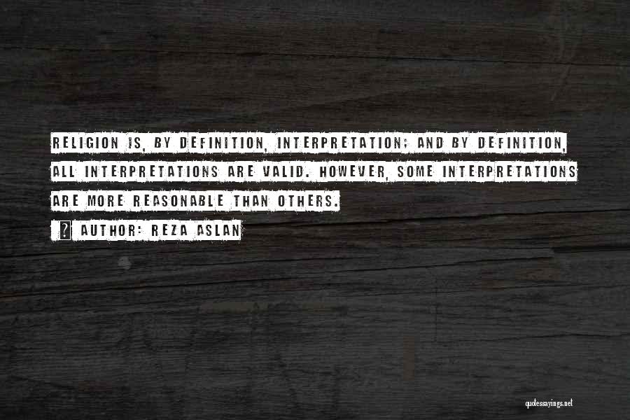 Reza Aslan Quotes: Religion Is, By Definition, Interpretation; And By Definition, All Interpretations Are Valid. However, Some Interpretations Are More Reasonable Than Others.
