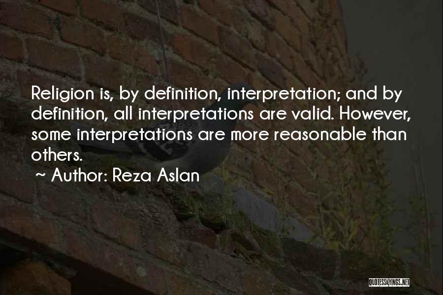 Reza Aslan Quotes: Religion Is, By Definition, Interpretation; And By Definition, All Interpretations Are Valid. However, Some Interpretations Are More Reasonable Than Others.