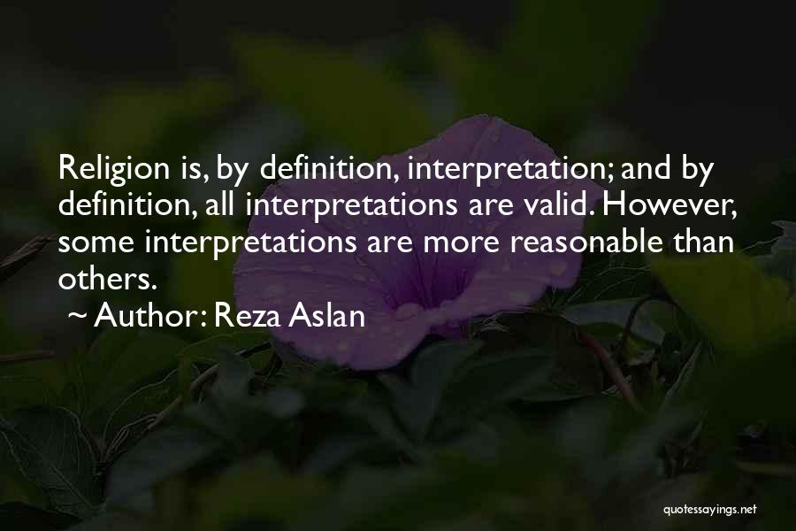 Reza Aslan Quotes: Religion Is, By Definition, Interpretation; And By Definition, All Interpretations Are Valid. However, Some Interpretations Are More Reasonable Than Others.