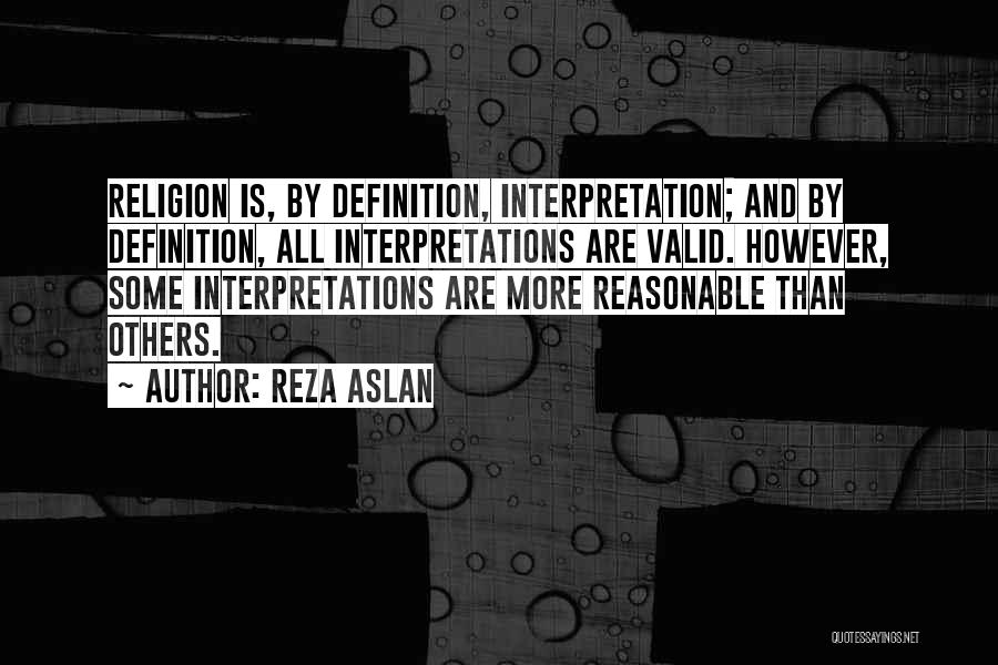 Reza Aslan Quotes: Religion Is, By Definition, Interpretation; And By Definition, All Interpretations Are Valid. However, Some Interpretations Are More Reasonable Than Others.