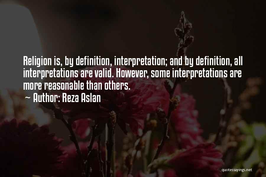 Reza Aslan Quotes: Religion Is, By Definition, Interpretation; And By Definition, All Interpretations Are Valid. However, Some Interpretations Are More Reasonable Than Others.