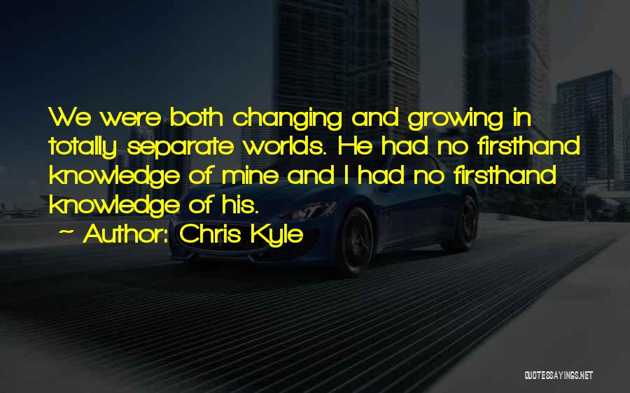 Chris Kyle Quotes: We Were Both Changing And Growing In Totally Separate Worlds. He Had No Firsthand Knowledge Of Mine And I Had