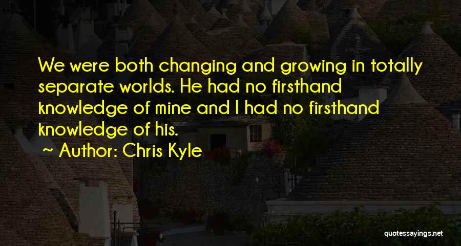 Chris Kyle Quotes: We Were Both Changing And Growing In Totally Separate Worlds. He Had No Firsthand Knowledge Of Mine And I Had