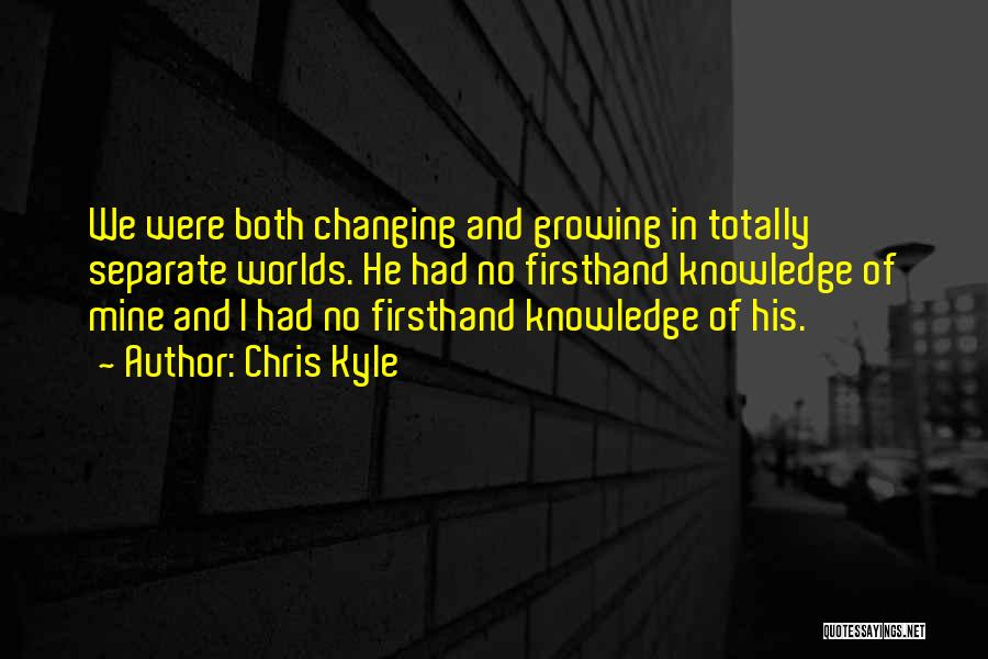 Chris Kyle Quotes: We Were Both Changing And Growing In Totally Separate Worlds. He Had No Firsthand Knowledge Of Mine And I Had