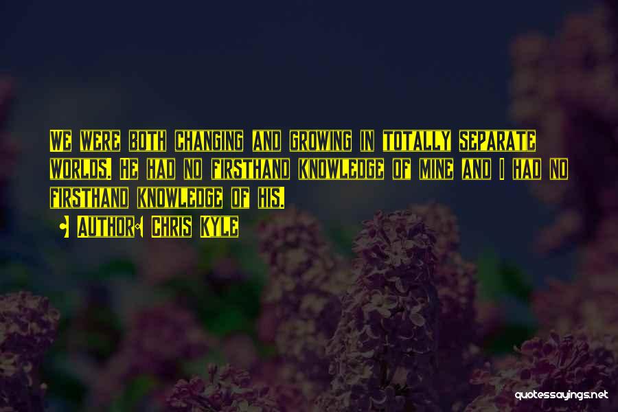 Chris Kyle Quotes: We Were Both Changing And Growing In Totally Separate Worlds. He Had No Firsthand Knowledge Of Mine And I Had