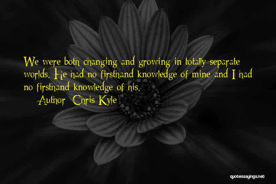 Chris Kyle Quotes: We Were Both Changing And Growing In Totally Separate Worlds. He Had No Firsthand Knowledge Of Mine And I Had