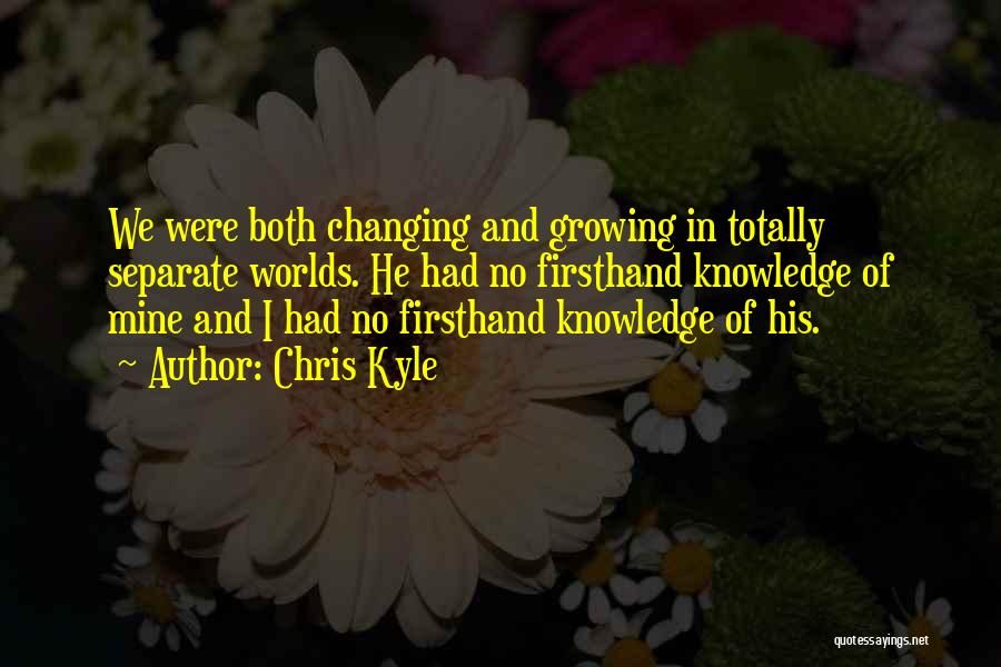 Chris Kyle Quotes: We Were Both Changing And Growing In Totally Separate Worlds. He Had No Firsthand Knowledge Of Mine And I Had