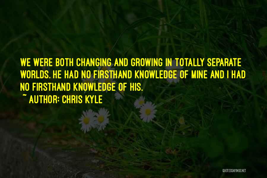 Chris Kyle Quotes: We Were Both Changing And Growing In Totally Separate Worlds. He Had No Firsthand Knowledge Of Mine And I Had