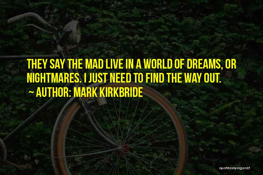 Mark Kirkbride Quotes: They Say The Mad Live In A World Of Dreams, Or Nightmares. I Just Need To Find The Way Out.