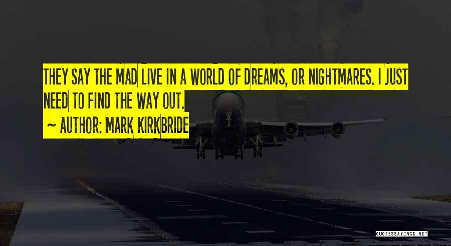 Mark Kirkbride Quotes: They Say The Mad Live In A World Of Dreams, Or Nightmares. I Just Need To Find The Way Out.