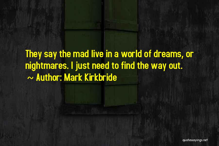 Mark Kirkbride Quotes: They Say The Mad Live In A World Of Dreams, Or Nightmares. I Just Need To Find The Way Out.