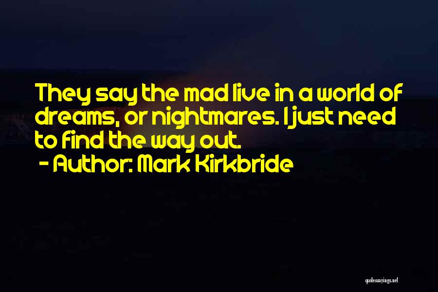 Mark Kirkbride Quotes: They Say The Mad Live In A World Of Dreams, Or Nightmares. I Just Need To Find The Way Out.