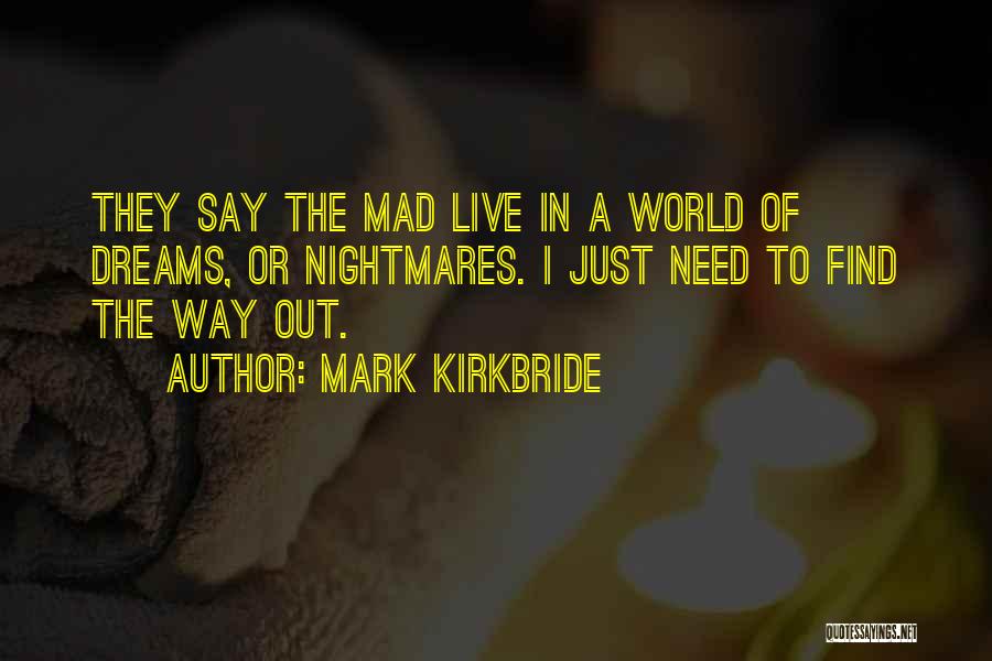 Mark Kirkbride Quotes: They Say The Mad Live In A World Of Dreams, Or Nightmares. I Just Need To Find The Way Out.
